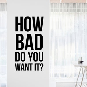 May include: Black and white wall decal with the text "HOW BAD DO YOU WANT IT?"