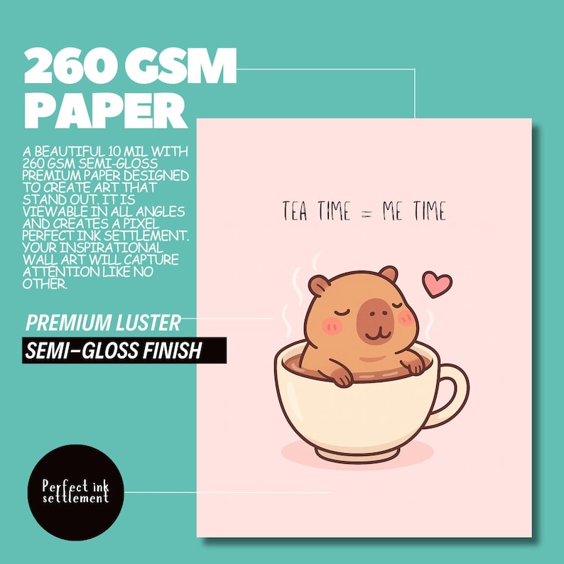 May include: A semi-gloss print featuring a cute cartoon capybara relaxing in a teacup, with the text "TEA TIME = ME TIME." The print is made with premium luster paper and has a 260 GSM weight.
