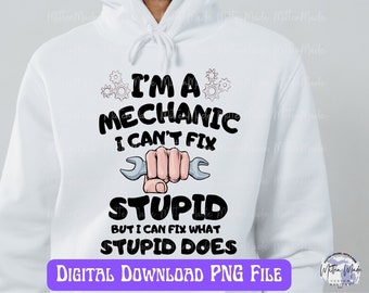 May include: White hooded sweatshirt with the text "I'M A MECHANIC I CAN'T FIX STUPID BUT I CAN FIX WHAT STUPID DOES". The design includes a cartoon hand holding a wrench and gear graphics. "DIGITAL DOWNLOAD PNG FILE" is also printed on the bottom.