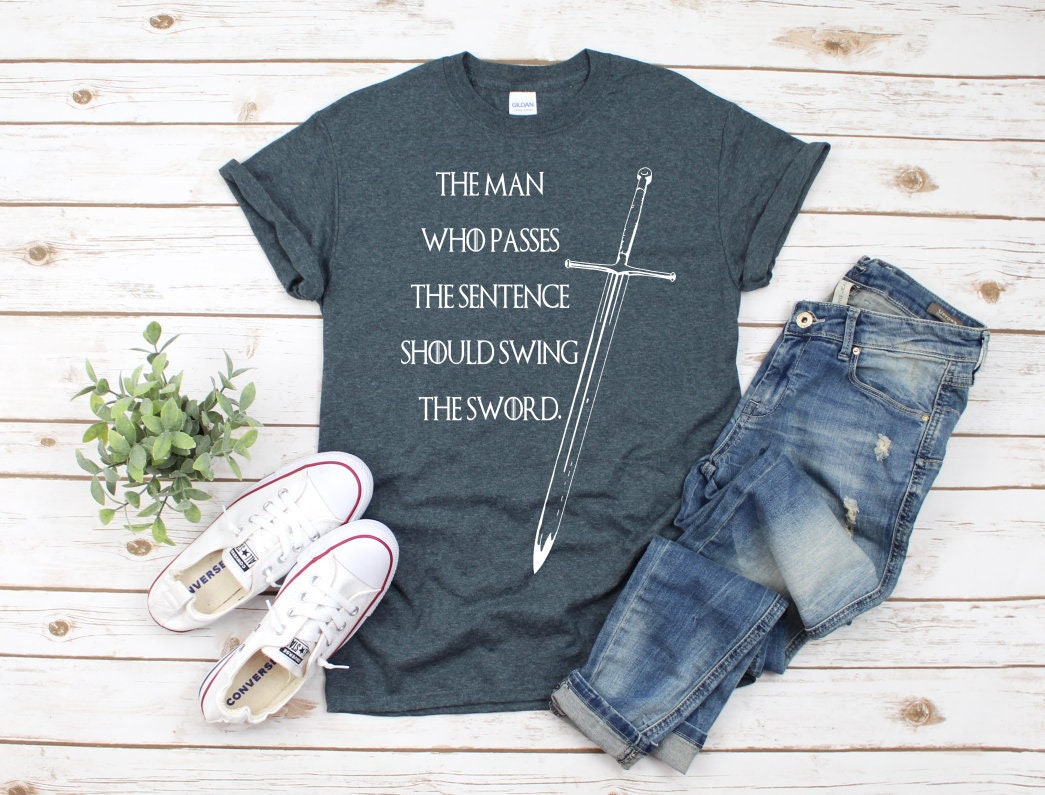 The Man Who Passes The Sentence Should Swing The Sword Shirt Game Of Thrones Got Shirt Fathers Day Gift Eddark Stark Quote