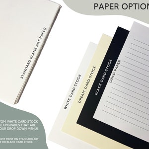 May include: Four paper options for a planner or notebook: white card stock, cream card stock, black card stock, and lined paper. The text "PAPER OPTIONS" is at the top of the image. The text "STANDARD BLANK ART PAPER" is on the left side of the image. The text "WE HAVE CUSTOM WHITE CARD STOCK PRINTED PAGE UPGRADES THAT ARE AVAILABLE IN OUR DROP DOWN MENU! *WE CANNOT PRINT ON STANDARD ART PAPER OR BLACK CARD STOCK." is at the bottom left of the image.