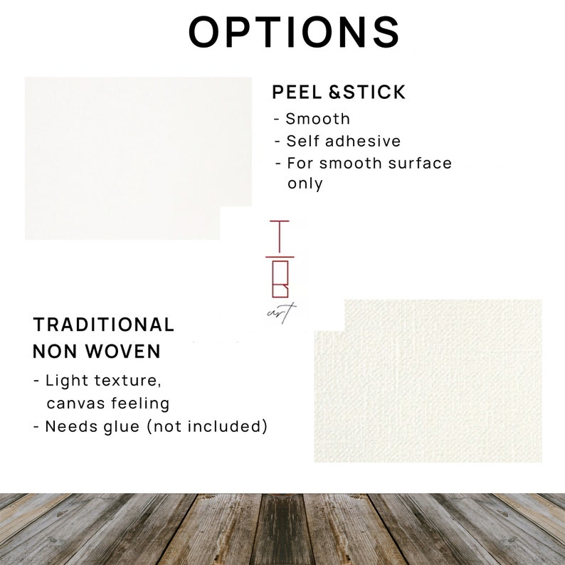 May include: Two options for canvas material: Peel & Stick, which is smooth, self-adhesive, and for smooth surfaces only, and Traditional Non Woven, which has a light texture, canvas feeling, and requires glue (not included).