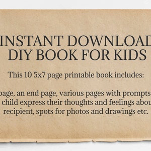 May include: A printable book for kids with a brown paper background. The text reads "INSTANT DOWNLOAD DIY BOOK FOR KIDS. This 10 5x7 page printable book includes: A title page, an end page, various pages with prompts to help your child express their thoughts and feelings about the recipient, spots for photos and drawings etc."
