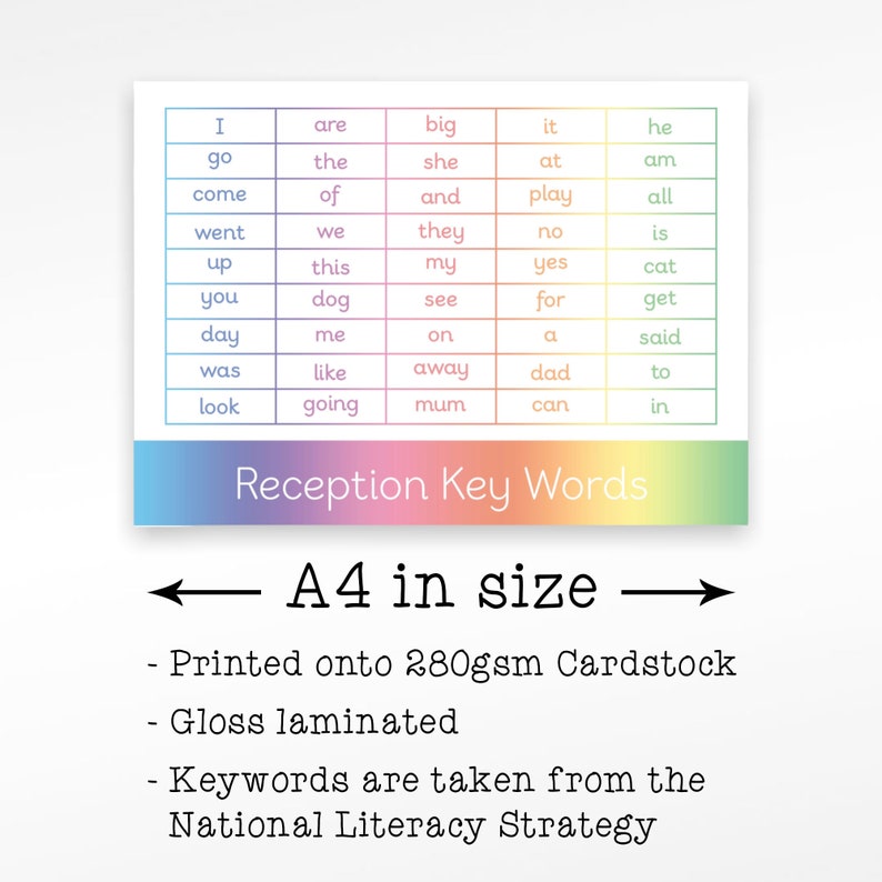 May include: A rainbow-colored chart with the words "Reception Key Words" printed at the bottom. The chart is divided into columns with a list of common words for early readers, such as "I", "go", "are", "big", "it", "he", "the", "she", "at", "am", "come", "of", "and", "play", "all", "went", "we", "they", "no", "is", "up", "this", "my", "yes", "cat", "you", "dog", "see", "for", "get", "day", "me", "on", "a", "said", "was", "like", "away", "dad", "to", "look", "going", "mum", "can", "in". The chart is printed on 280gsm cardstock and is A4 in size. The chart is laminated and the words are taken from the National Literacy Strategy.