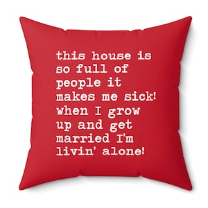 May include: Red throw pillow with white text that reads "this house is so full of people it makes me sick! when I grow up and get married I'm livin' alone!"