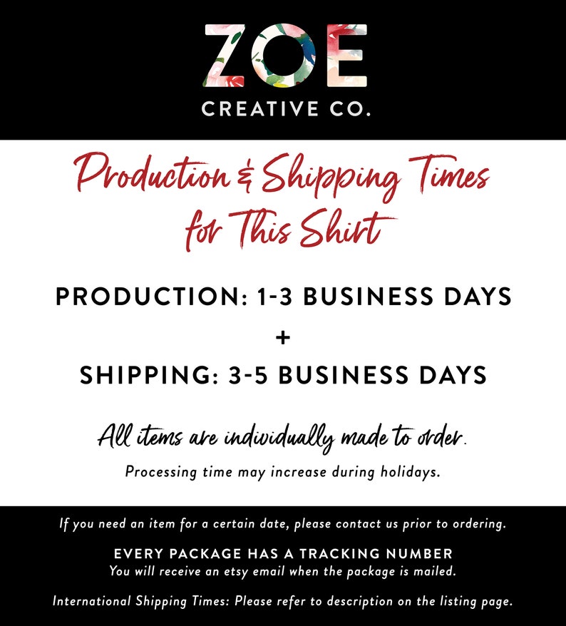 May include: Black and white text on a black background with the words "ZOE CREATIVE CO." at the top. The text below reads "Production & Shipping Times for This Shirt" and includes the following information: "PRODUCTION: 1-3 BUSINESS DAYS + SHIPPING: 3-5 BUSINESS DAYS". The text continues with "All items are individually made to order. Processing time may increase during holidays." and "If you need an item for a certain date, please contact us prior to ordering. EVERY PACKAGE HAS A TRACKING NUMBER You will receive an etsy email when the package is mailed. International Shipping Times: Please refer to description on the listing page."