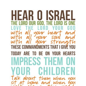 May include: A printable wall art design with a religious quote from Deuteronomy 6:4-9. The text is in brown, orange, and teal colors on a white background. The quote reads "Hear O Israel, The Lord our God, the Lord is one. Love the Lord your God with all your heart and with all your soul and with all your strength. These commandments that I give you today are to be on your hearts. Impress them on your children. Talk about them when you sit at home and when you walk along the road, when you lie down and when you get up. Tie them as symbols on your hands and bind them on your foreheads. Write them on the doorframes of your houses and on your gates. Deuteronomy Six Four Through Nine."