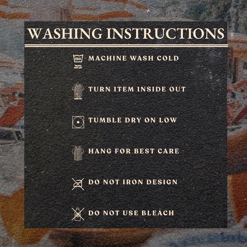 May include: A black rectangular sign with white text detailing washing instructions. The text includes: machine wash cold, turn item inside out, tumble dry on low, hang for best care, do not iron design, and do not use bleach.