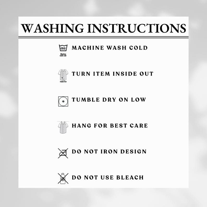 May include: White background with the text "WASHING INSTRUCTIONS" in black. Instructions include machine wash cold, turn item inside out, tumble dry on low, hang for best care, do not iron design, and do not use bleach.