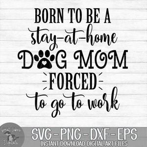 Born To Be A Stay At Home Dog Mom Forced To Go To Work - Instant Digital Download - svg, png, dxf, and eps files included!