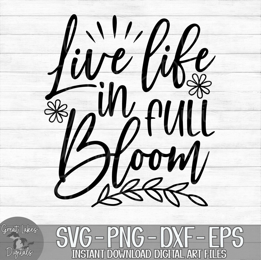Live Life in Full Bloom - Instant Digital Download - Svg, Png, Dxf, and ...