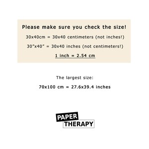 May include: A white background with black text explaining the different sizes of prints available. The text reads: "Please make sure you check the size! 30x40cm = 30x40 centimeters (not inches!) 30"x40" = 30x40 inches (not centimeters!) 1 inch = 2.54 cm The largest size: 70x100 cm = 27.6x39.4 inches" The text "PAPER THERAPY" is in a black box at the bottom of the image.