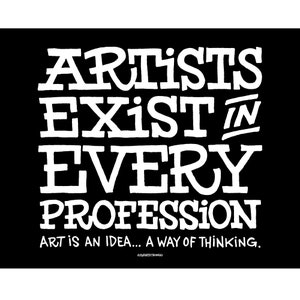 May include: Black and white graphic text on a black background. The text reads "Artists exist in every profession. Art is an idea... a way of thinking." The text is in a bold, handwritten style.