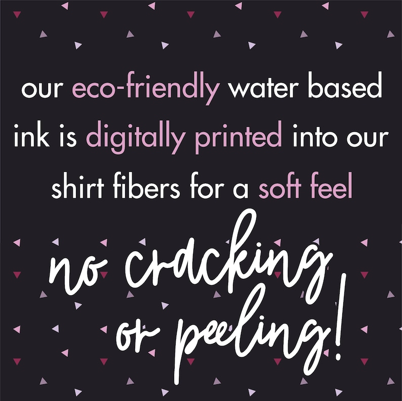 May include: A black background with pink confetti and white text that reads "our eco-friendly water based ink is digitally printed into our shirt fibers for a soft feel no cracking or peeling!"
