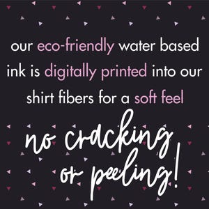 May include: A black graphic with small pink and white triangles featuring the text: our eco-friendly water based ink is digitally printed into our shirt fibers for a soft feel no cracking or peeling! The text uses a mix of sans-serif and script fonts.