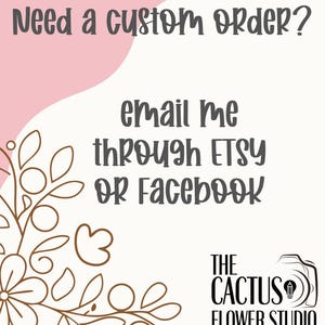 May include: A pink and white graphic with a floral design in the corner. The text reads "Need a custom order? email me through ETSY OR Facebook THE CACTUS FLOWER STUDIO".