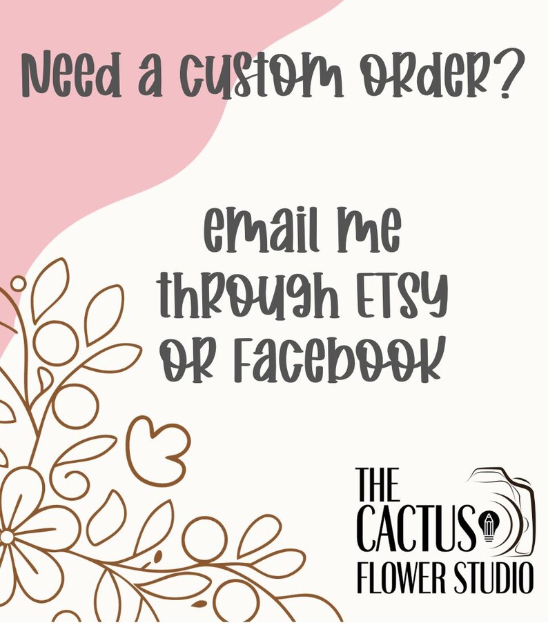 May include: A pink and white graphic with a floral design in the corner. The text reads "Need a custom order? email me through ETSY OR Facebook THE CACTUS FLOWER STUDIO".