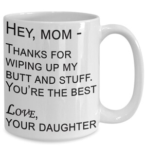 May include: White ceramic coffee mug with black text that reads "HEY, MOM - THANKS FOR WIPING UP MY BUTT AND STUFF. YOU'RE THE BEST LOVE, YOUR DAUGHTER"