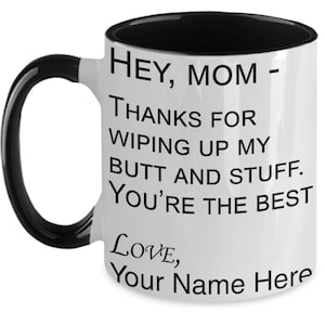 May include: White coffee mug with a black rim and handle. The mug has black text that reads "HEY, MOM - THANKS FOR WIPING UP MY BUTT AND STUFF. YOU'RE THE BEST LOVE, Your Name Here".