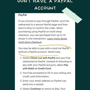 May include: A green and white graphic with the text "How to order if you don't have a PayPal account."  The graphic explains how to pay for an Etsy order without a PayPal account.  It includes instructions to select "Check out with PayPal" and then choose to pay with a debit or credit card.