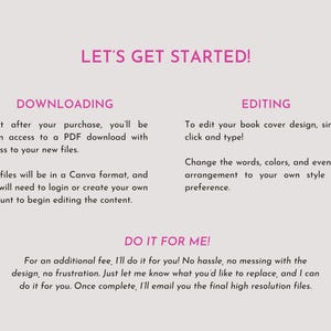Puede incluir: Un gr&aacute;fico informativo con texto rosa sobre un fondo gris claro. El texto dice: LET'S GET STARTED! DOWNLOADING: Right after your purchase, you'll be given access to a PDF download. EDITING: To edit your book cover design, simply click and type! DO IT FOR ME! For an additional fee, I'll do it for you! No hassle, no messing with the design, no frustration. Just let me know what you'd like to replace, and I can do it for you.