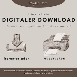 May include: A digital download graphic with a brown background and white text. The text reads "Digitale Datei", "Dies ist ein DIGITALER DOWNLOAD", "Es wird kein physisches Produkt versendet!" and "Nach dem Kauf kannst du die Datei in deinem Etsy Konto herunterladen und anschlie&szlig;end ausdrucken.". The graphic also includes a sketch of a download arrow and a printer.