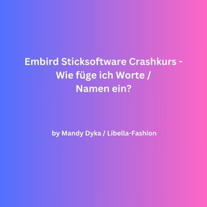 May include: A gradient background of blue, purple, and pink with white text. The text reads "Embird Sticksoftware Crashkurs - Wie füge ich Worte / Namen ein?" and "by Mandy Dyka / Libella-Fashion."