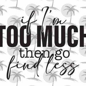 If I&#39;m Too Much, Then Go Find Less - Digital SVG and PNG for Vinyl