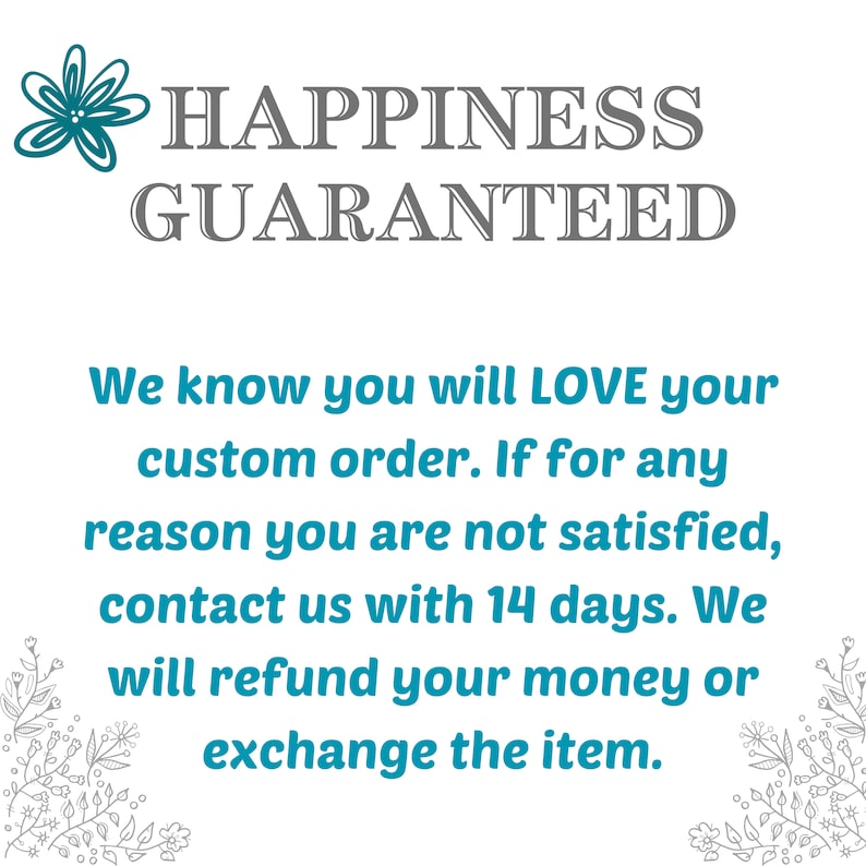 May include: White background with the text "HAPPINESS GUARANTEED" in gray. Below, teal text states, "We know you will LOVE your custom order. If for any reason you are not satisfied, contact us with 14 days. We will refund your money or exchange the item."