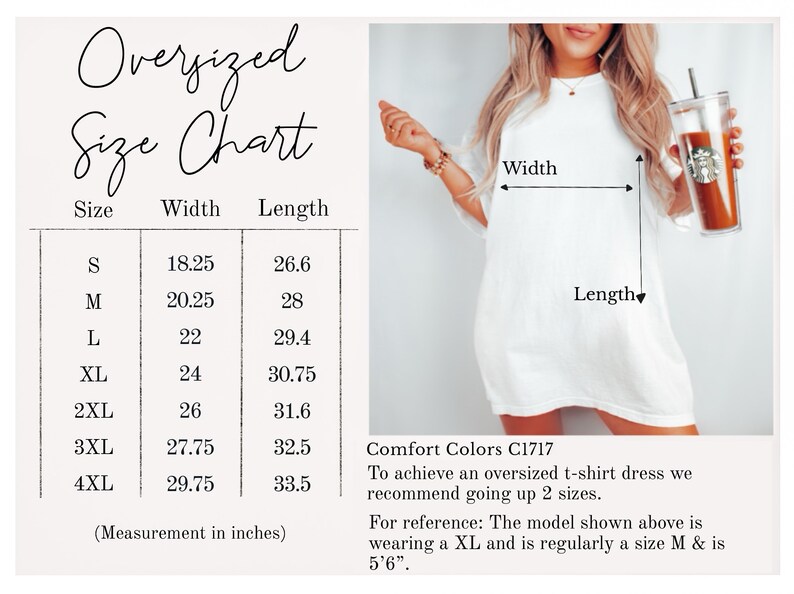 May include: Oversized t-shirt dress size chart with measurements in inches. The chart shows the width and length of the dress in sizes S through 4XL. Comfort Colors C1717. To achieve an oversized t-shirt dress, we recommend going up 2 sizes. For reference: The model shown above is wearing a XL and is regularly a size M & is 5'6".