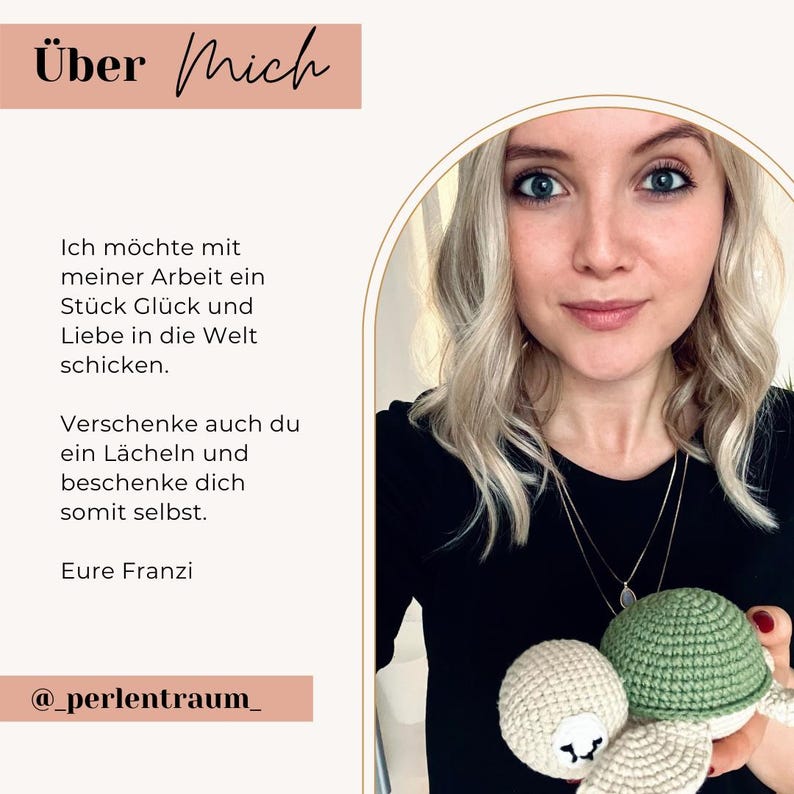Pu&ograve; includere: Una persona con capelli biondi che indossa una maglietta nera tiene in mano una piccola tartaruga all'uncinetto fatta a mano con un guscio verde chiaro e testa e pinne color crema. L'immagine include il testo tedesco "&Uuml;ber Mich", "Ich m&ouml;chte mit meiner Arbeit ein St&uuml;ck Gl&uuml;ck und Liebe in die Welt schicken", "Verschenke auch du ein L&auml;cheln und beschenke dich somit selbst", "Eure Franzi" e "@_perlentraum_".