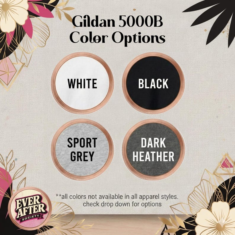 May include: A color chart for Gildan 5000B apparel featuring four circular swatches labeled White, Black, Sport Grey, and Dark Heather. The text reads Gildan 5000B Color Options and includes a note about availability and a logo for Ever After Society.