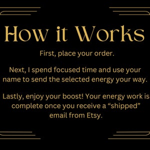 Puede incluir: Fondo negro con texto dorado que describe c&oacute;mo se completa el trabajo energ&eacute;tico. El texto dice "How it Works" seguido de una lista de pasos: "First, place your order. Next, I spend focused time and use your name to send the selected energy your way. Lastly, enjoy your boost! Your energy work is complete once you receive a "shipped" email from Etsy."