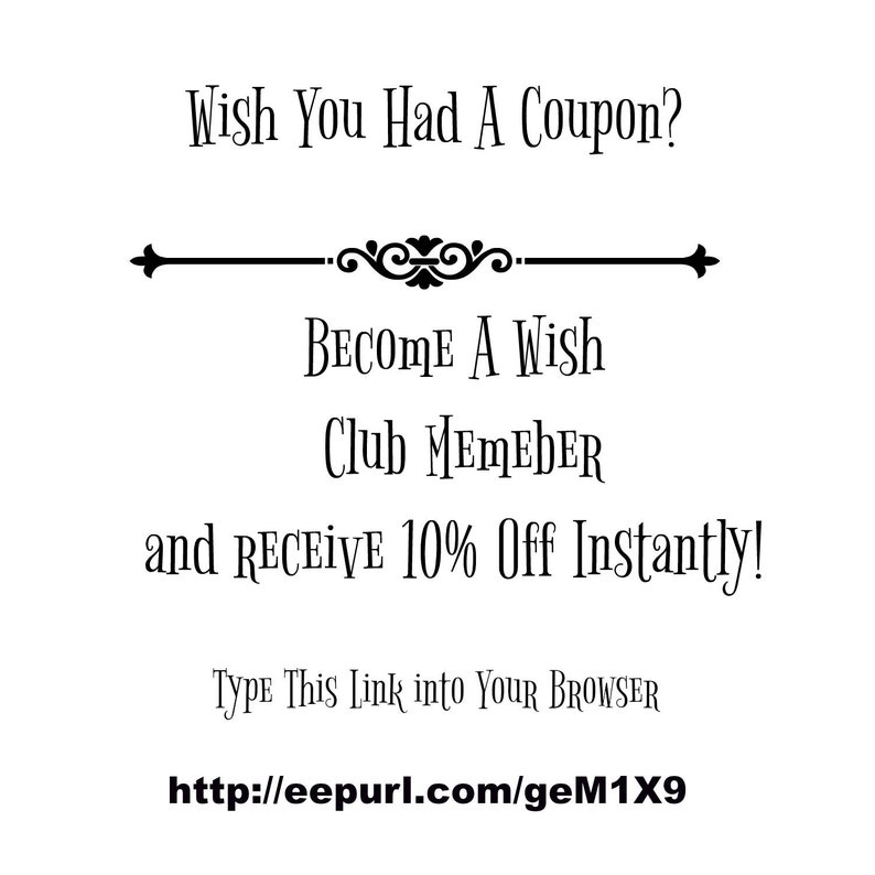 May include: Black and white text on a white background. The text reads: "Wish You Had A Coupon? Become A Wish Club Member and Receive 10% Off Instantly! Type This Link into Your Browser http://eepurl.com/geM1X9"