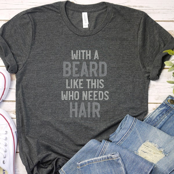 Funny Beard SHIRT, With a Beard Like This Who Needs Hair, Funny Dad TShirt, Bald Joke, Valentines Gift for Him, Manly Bald Men's Gifts
