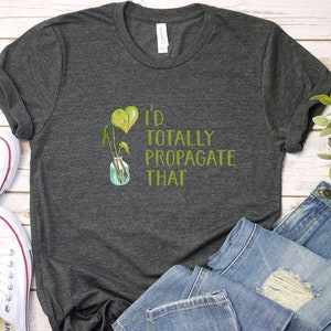 I&#39;d Totally Propagate That Shirt, Funny Plant shirt, Plant lover, houseplants, Plant Lady, Gift for Friend, Gifts for her, Gardener
