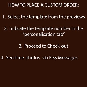 May include: A black and white image with instructions on how to place a custom order. The text reads: "HOW TO PLACE A CUSTOM ORDER: 1. Select the template from the previews 2. Indicate the template number in the "personalisation tab" 3. Proceed to Check-out 4. Send me photos via Etsy Messages"