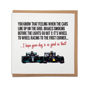 May include: A greeting card with a black and white illustration of two Formula 1 race cars on a white background. The text on the card reads: "You know that feeling when the cars line up on the grid, brakes smoking before the lights go out & it's wheel to wheel racing to the first corner... ...I hope your day is as good as that!"