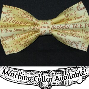 May include: A yellow bow tie with brown text that says "Bee Happy", "Bee Kind", "Bee Smart", "Bee Yourself", "Bee Grateful", "Bee Positive", "Bee Honey Bees", and more. Matching collar available.