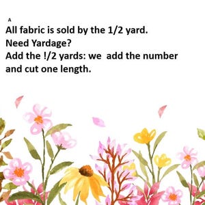 May include: A white background with watercolor floral illustrations in pink, yellow, and green. Text reads: "All fabric is sold by the 1/2 yard. Need Yardage? Add the !/2 yards: we add the number and cut one length."