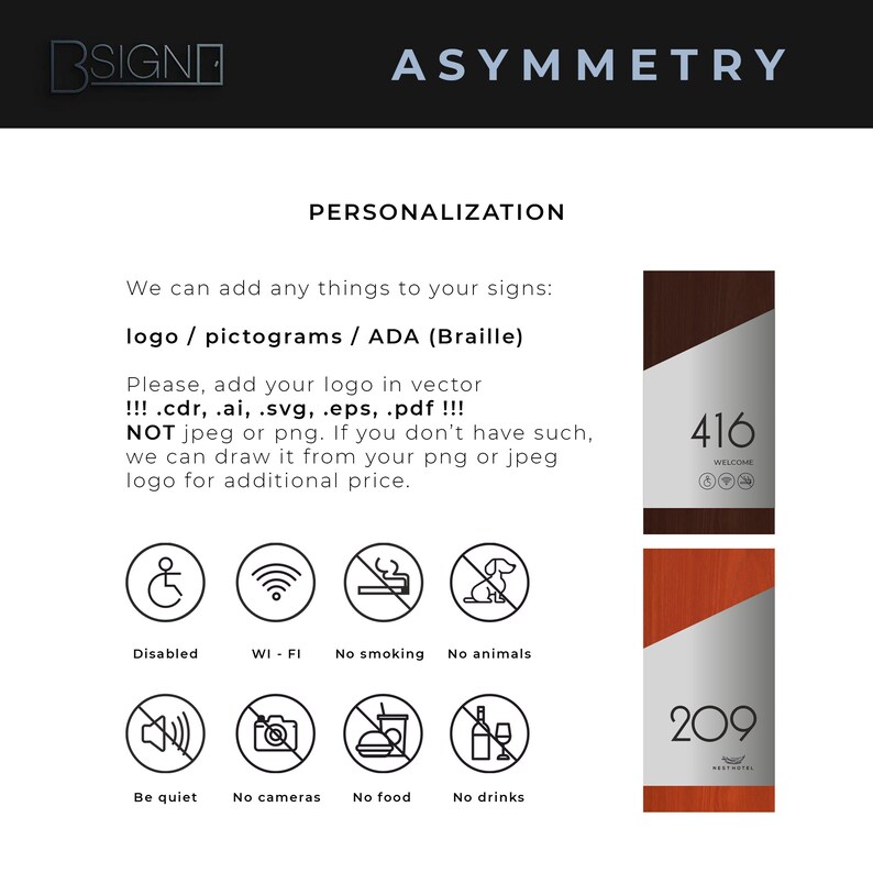 May include: A sign with the word "ASYMMETRY" in large letters at the top. Below the word is a section titled "PERSONALIZATION" with text explaining that the sign can be customized with a logo, pictograms, or ADA (Braille). The text also states that the logo should be in vector format, such as .cdr, .ai, .svg, .eps, or .pdf. The sign also includes a list of pictograms, including a wheelchair, Wi-Fi symbol, no smoking sign, no animals sign, a speaker with a slash through it, a camera with a slash through it, a hamburger with a slash through it, and a wine glass with a slash through it. The sign also includes two examples of room numbers, one with the number 416 and the other with the number 209.