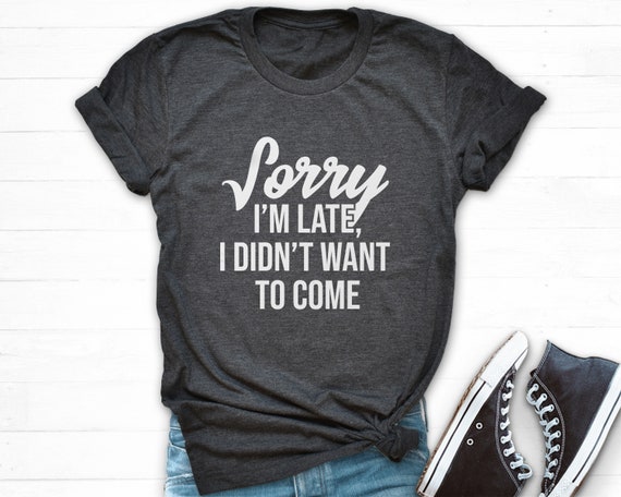 Sorry I'm Late I Didn't Want To Come T Shirt Funny Sarcastic Sorry I'm Late I Didn't Want To Come T Shirt Funny Sarcastic