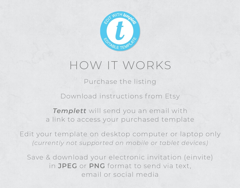 May include: A blue circle with the text "EDIT WITH templett EDITABLE TEMPLATE" and a white lowercase "t" inside. The text "HOW IT WORKS" is in black. Below the text are instructions on how to use the Templett template, including purchasing the listing, downloading instructions from Etsy, editing the template on a desktop computer or laptop, and saving and downloading the invitation in JPEG or PNG format.