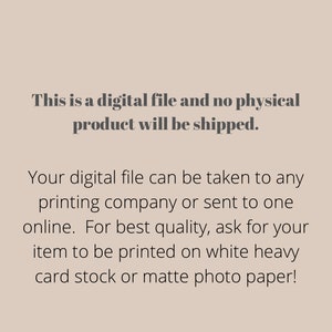 May include: Text on a white background that reads: "This is a digital file and no physical product will be shipped. Your digital file can be taken to any printing company or sent to one online. For best quality, ask for your item to be printed on white heavy card stock or matte photo paper!"