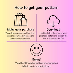 May include: A graphic illustration showing how to download a crochet pattern. The steps are: Make your purchase, Download, and Enjoy! View the PDF crochet pattern on a computer/tablet, or print a physical copy.