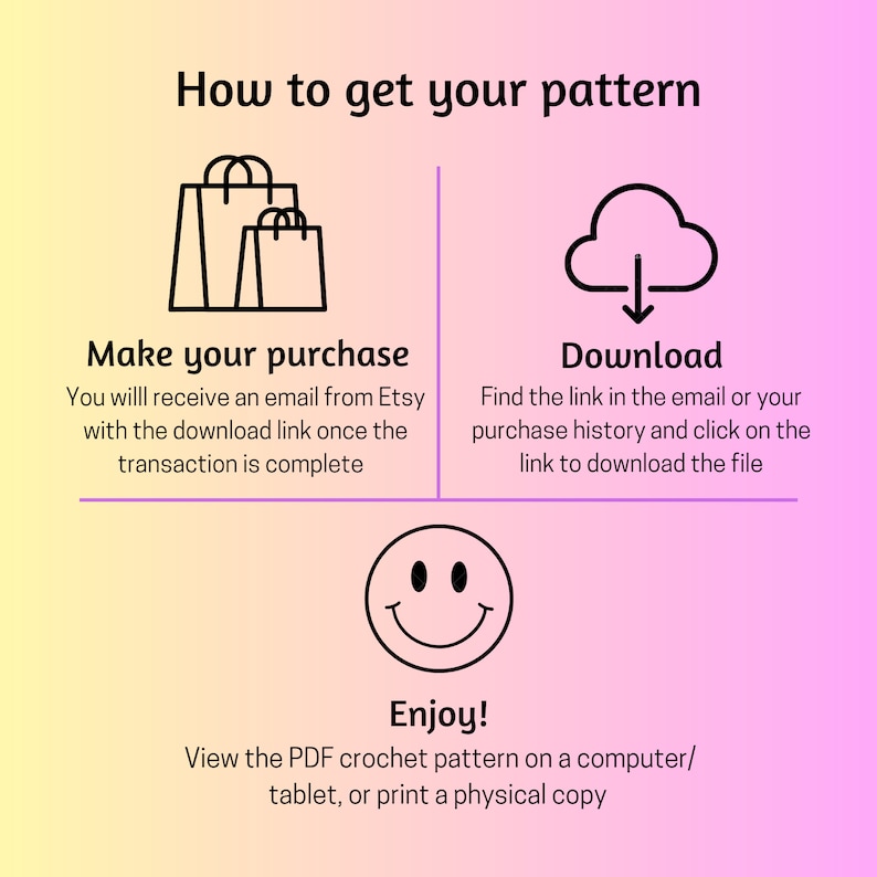 May include: A graphic illustration showing how to download a crochet pattern. The steps are: Make your purchase, Download, and Enjoy! View the PDF crochet pattern on a computer/tablet, or print a physical copy.