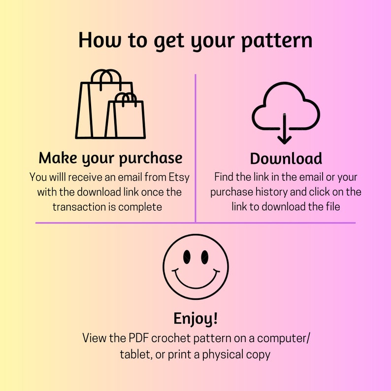 May include: A graphic illustration showing how to download a crochet pattern. The steps are: Make your purchase, Download, and Enjoy! View the PDF crochet pattern on a computer/tablet, or print a physical copy.