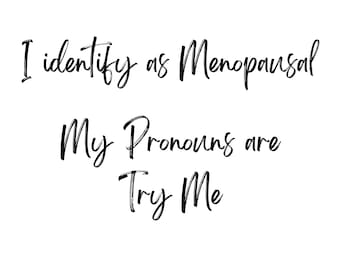 May include: White background with black text that reads: "I identify as Menopausal. My Pronouns are Try Me."
