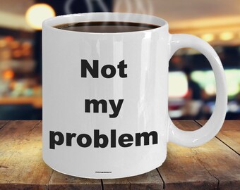Offensive Coffee Mug - Not My Problem - Great Gift For People Who Appreciate Offensive Humour