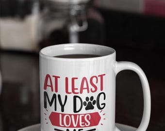 At Least My Dog Loves Me Coffee Mug - 12oz & 15oz Valentine's Mug - Ideal Drinkware for Coffee and Tea -Ceramic Mug
